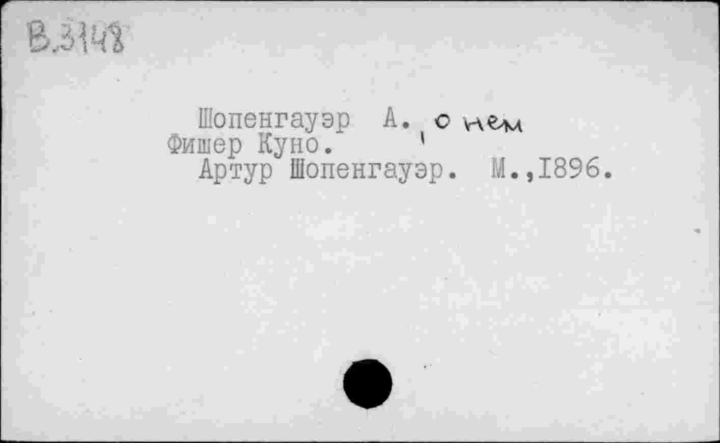 ﻿Шопенгауэр А. о
Фишер Куно. '
Артур Шопенгауэр. М.,1896.